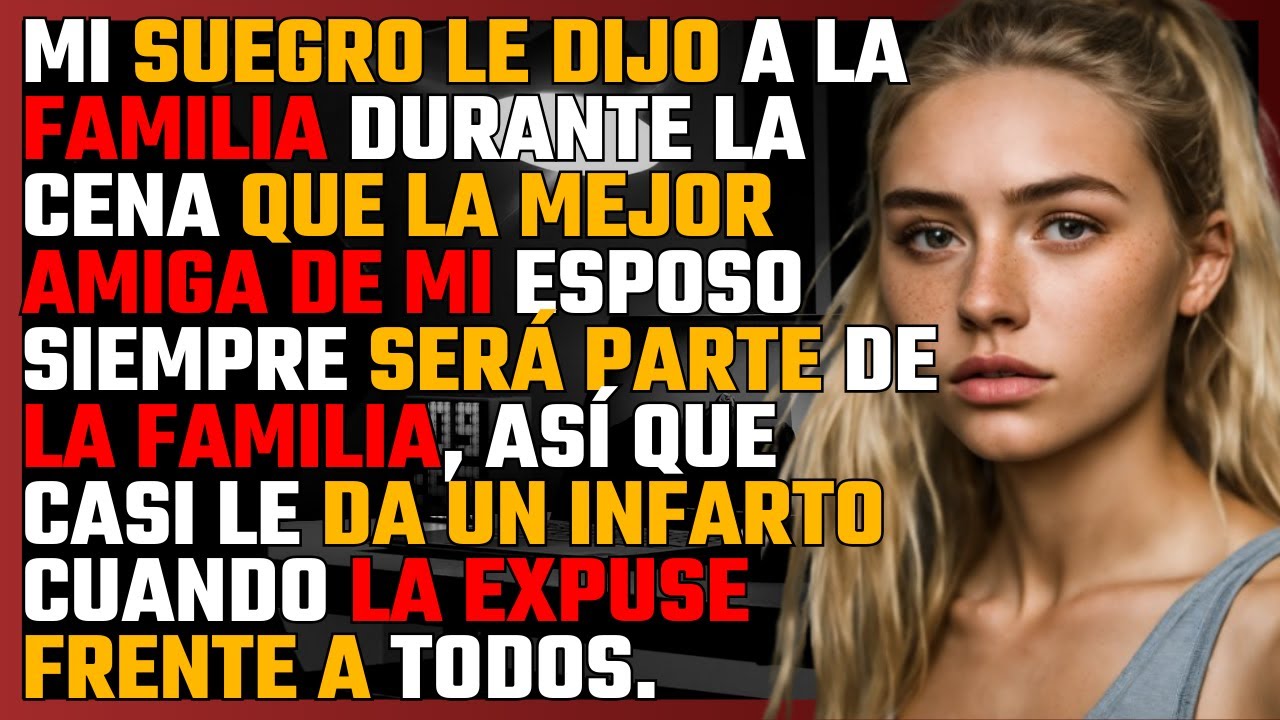 Mi SUEGRO le dijo a la FAMILIA durante la CENA que la AMIGA de mi ESPOSO siempre será de la FAMILIA