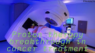 Proton therapy breakthrough in cancer treatment