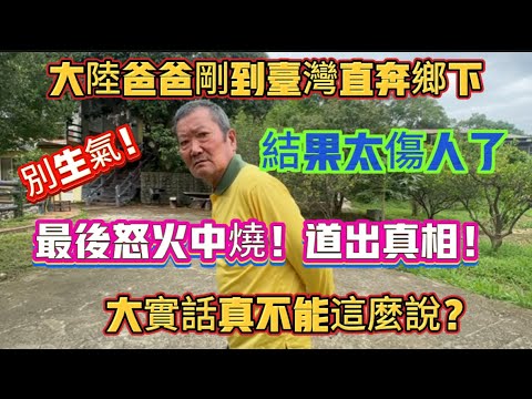 大陸爸爸剛到台灣直奔鄉下結果太傷人了！最後怒火中燒！道出真相，大實話真不能這麼說？