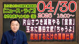 【LIVE】片山さつき「減税やるよ」と「宣言」。玉木雄一郎に藤田文武「ちゃうよ」。反対するだけの簡単仕事｜メルマガ「新聞勝ち筋」「みやチャン・ニュース・ライブ」（令和８年０４月３０日　１６：００分〜）