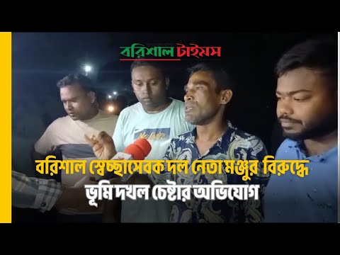 বরিশাল স্বেচ্ছাসেবক দল নেতা মঞ্জুর বিরুদ্ধে বিরোধপূর্ণ ভূমি দখল চেষ্টার অভিযোগ