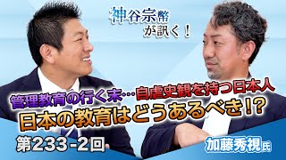 第233-2回 加藤秀視氏：管理教育の行く末…自虐史観を持つ日本人 日本の教育はどうあるべき！？