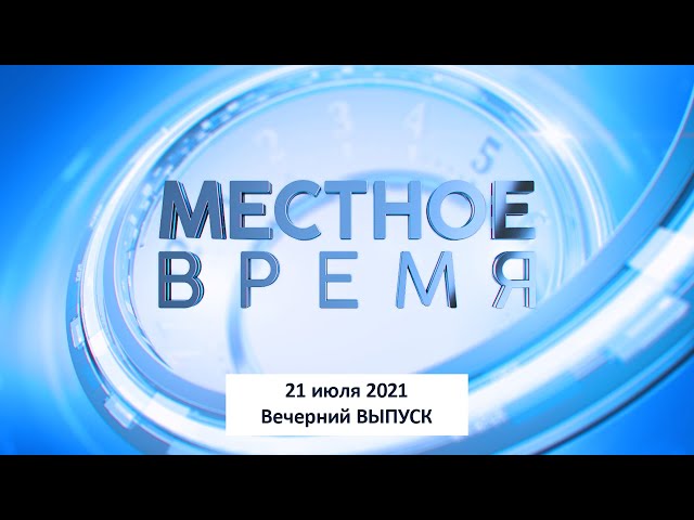 Программа «Местное время» 21 июля 2021