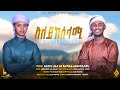 አለይከሰላሚ ኢሳም አህመድ አቡበከር ሰፊዩ ALEYIKESELAMI ESAM AHMED ABUB