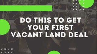 DO THIS TO GET YOUR FIRST VACANT LAND DEAL
