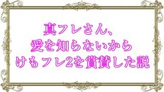 真フレさん、愛を知らないからけもフレ2を賞賛した説