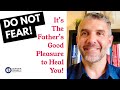 Do Not Fear! It’s The Fathers Good Pleasure to Heal You!