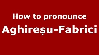 How to pronounce Aghireșu-Fabrici