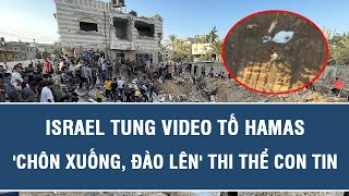 Israel công bố video chấn động tố Hamas “chôn xuống, đào lên” thi thể con tin