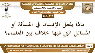 صورة [133 /186] ماذا يفعل الإنسان في المسألة التي فيها خلاف بين العلماء؟ | الشيخ صالح الفوزان