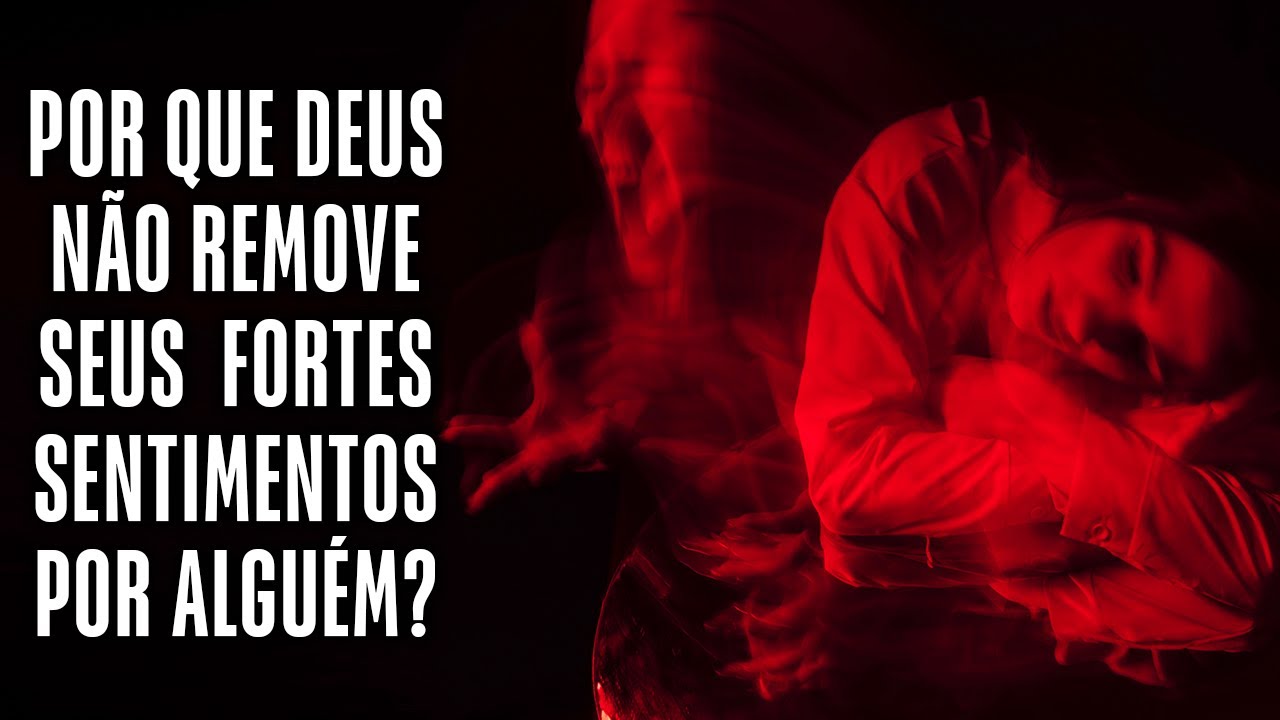 Por que Deus não tira seus fortes sentimentos por essa pessoa