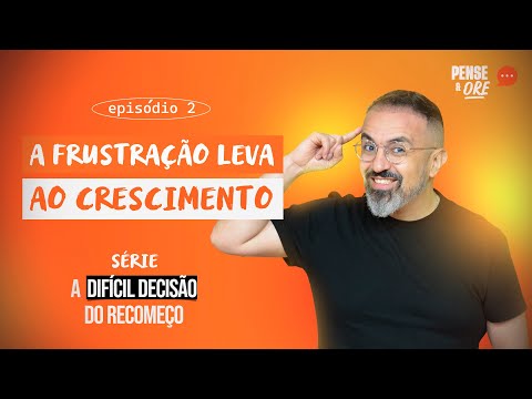A FRUSTRAÇÃO LEVA AO CRESCIMENTO | SÉRIE: A DIFÍCIL DECISÃO DO RECOMEÇO | PENSE E ORE