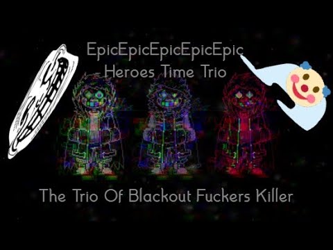 {OFFICIAL} - EpicEpicEpicEpicEpic!Heroes Time Trio - The Trio Of Blackout Fuckers Killer