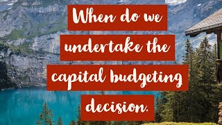 When do we undertake the capital budgeting decision? ( Capital budgeting, financial Management)