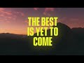 The Best is Yet To Come