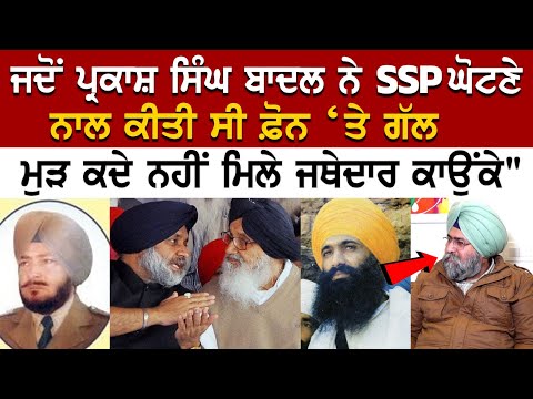 "ਜਦੋਂ ਪ੍ਰਕਾਸ਼ ਬਾਦਲ ਨੇ SSP ਘੋਟਣੇ ਨਾਲ ਕੀਤੀ ਸੀ ਫ਼ੋਨ ‘ਤੇ ਗੱਲ, ਮੁੜ ਕਦੇ ਨਹੀਂ ਮਿਲੇ ਜਥੇਦਾਰ ਕਾਉਂਕੇ"