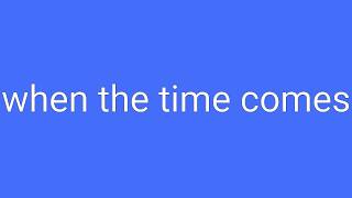 When The Time Comes Definition & Meaning