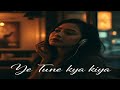 Ye Tune Kya Kiya Lofi Remix Heartbreak Hindi Lofi Chill Emotional Vibes