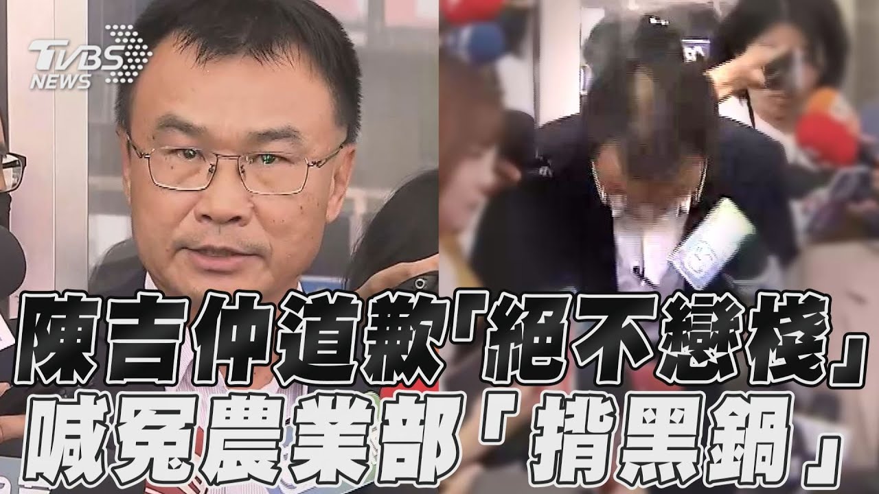影音/陳吉仲道歉「絕不戀棧」 喊冤農業部「揹黑鍋」