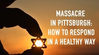 Massacre in Pittsburgh: How to Respond In a Healthy Way