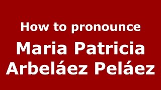 How to pronounce Maria Patricia Arbeláez Peláez