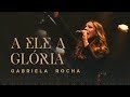 GABRIELA ROCHA - A ELE A GLÓRIA (CLIPE OFICIAL)