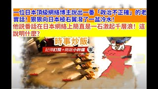 時事炒飯 - 一位日本頂級網絡博主說出一番「政治不正確」的老實話！狠狠向日本極右翼潑了一盆冷水！?
