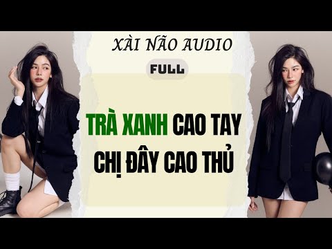 Full audio | TRÀ XANH CAO TAY CHỊ ĐÂY CAO THỦ | Xài Não Audio #truyenaudio #audio