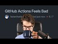 GitHub Actions Feels Bad