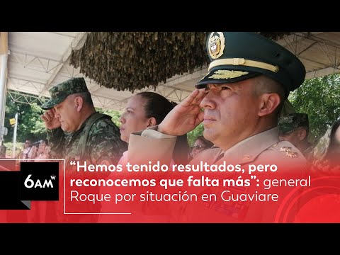 “Tenemos resultados pero reconocemos que falta más”: general Roque por situación en Guaviare | 6AM W
