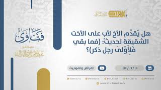 صورة هل يُقدَّم الأخ لأبٍ على الأخت الشقيقة لحديث: (فما بقي فلأولى رجل ذكر)؟الشيخ عبدالرحمن البراك(11405)