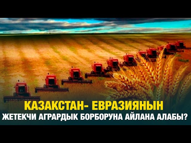 Казакстан - Евразиянын жетекчи агрардык борборуна айлана алабы?
