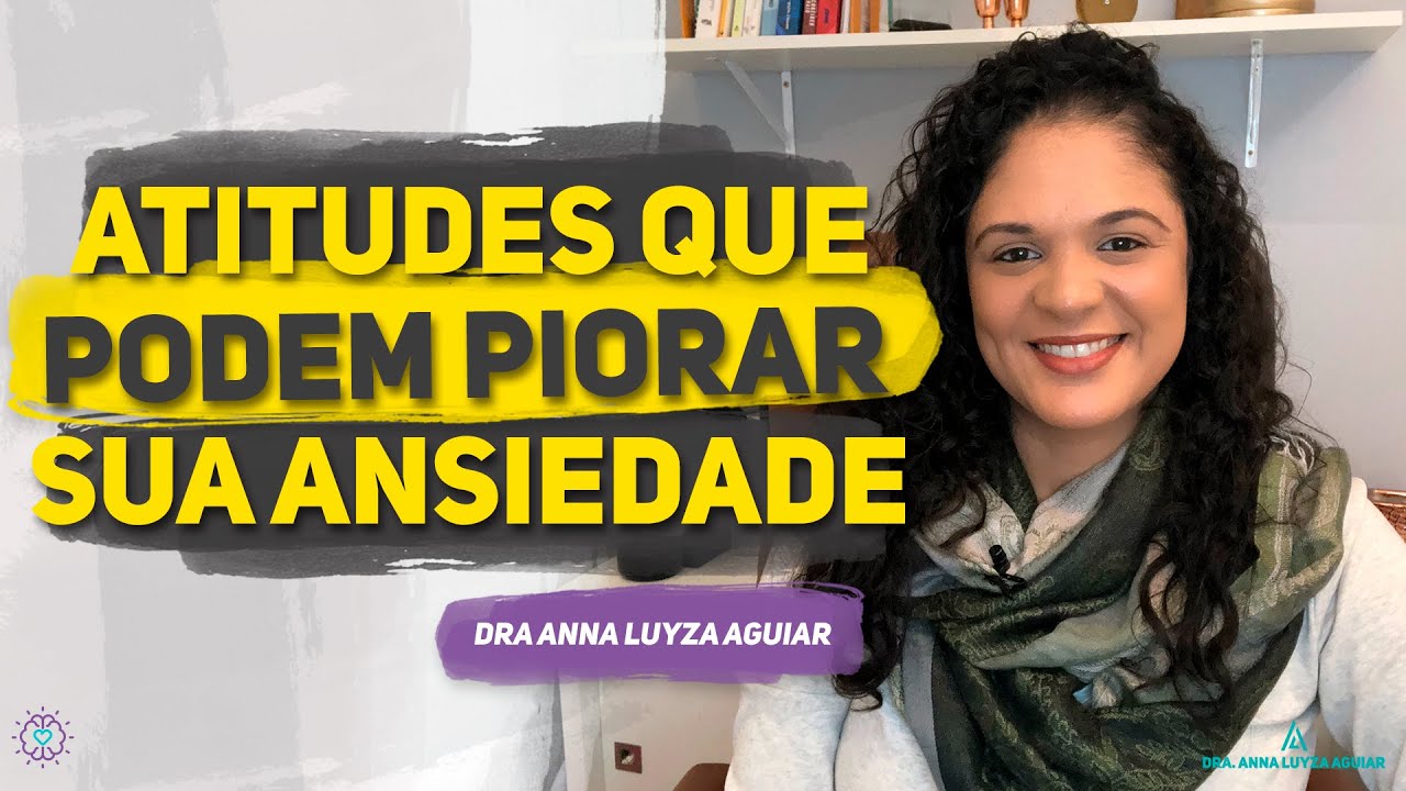7 comportamentos que podem piorar a ansiedade | Dra Anna Luyza Aguiar