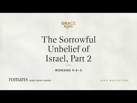 The Sorrowful Unbelief of Israel, Part 2 (Romans 9:4–5) John MacArthur