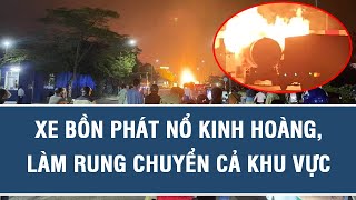 NÓNG: Xe bồn phát nổ kinh hoàng, làm rung chuyển cả khu vực