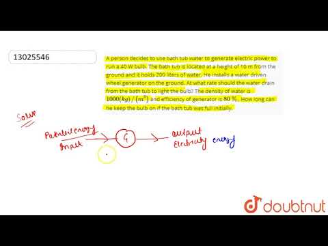 A person decides to use bath tub water to generate electric power to run a 40 W bulb.
