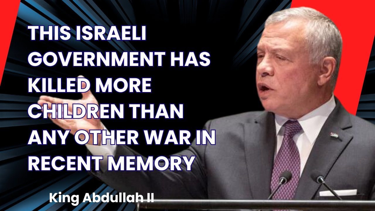 This Israeli Government killed more children than any other war in recent memory, KING ABDULLAH II