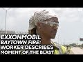 EXXONMOBIL BAYTOWN FIRE: Worker describes moment of blast at the plant