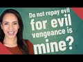Do not repay evil for evil vengeance is mine?