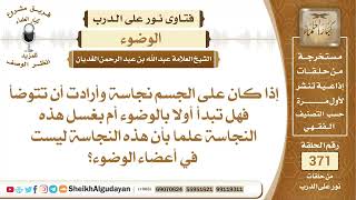 صورة 127إذا كان على الجسم نجاسة وأرادت أن تتوضأ فهل تبدأ أولا بالوضوء أم بغسل...؟الشيخ عبدالله الغديان