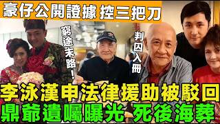 窮途末路！李泳漢申法律援助被駁回，豪仔公開證據，控訴三把刀，兩公婆難逃監禁，鼎爺設遺囑，死後海葬。