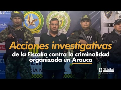 Acciones investigativas de la Fiscalía contra la criminalidad organizada en Arauca