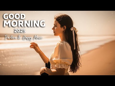 Good Morning, 2025 🌅 Positive & Happy Chill Music To Have A Good Day