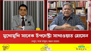 মুখোমুখি সাবেক উপদেষ্টা এম সাখাওয়াত হোসেন