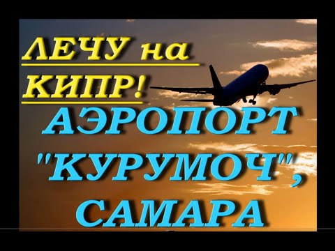 ЛЕЧУ на КИПР!Самарский аэропорт "КУРУМОЧ",июль 2021.