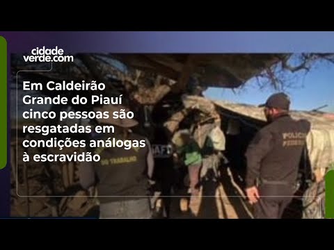 Em Caldeirão Grande do Piauí cinco pessoas são resgatadas em condições análogas à escravidão