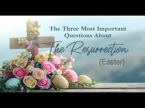 THE THREE MOST IMPORTANT QUESTIONS ABOUT THE RESURRECTION (Easter)