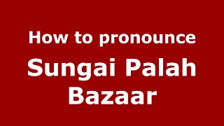 How to pronounce Sungai Palah Bazaar