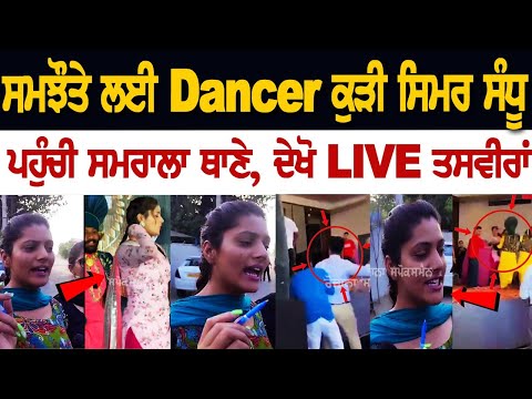 ਸਮਝੌਤੇ ਲਈ Dancer ਕੁੜੀ ਸਿਮਰ ਸੰਧੂ ਪਹੁੰਚੀ ਸਮਰਾਲਾ ਥਾਣੇ, ਦੇਖੋ LIVE ਤਸਵੀਰਾਂ