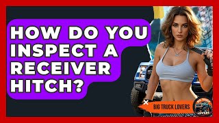 How Do You Inspect A Receiver Hitch? - Big Truck Lovers